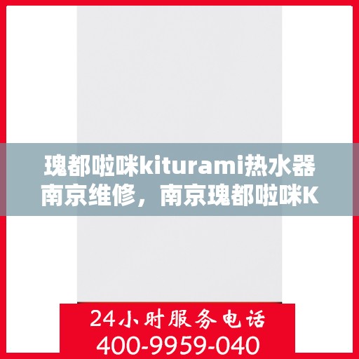 瑰都啦咪kiturami热水器南京维修，南京瑰都啦咪Kiturami热水器专业维修服务