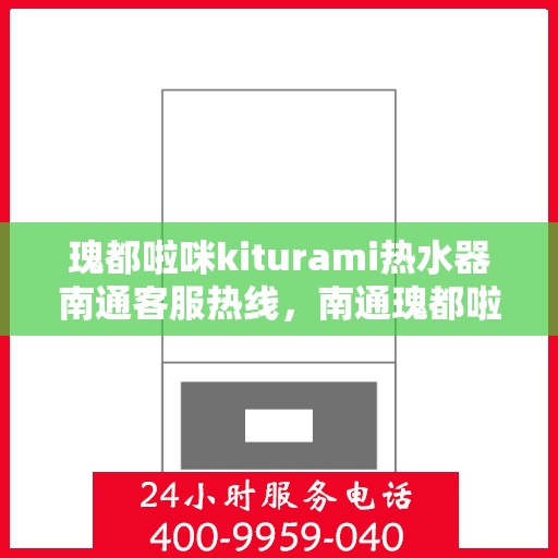 瑰都啦咪kiturami热水器南通客服热线，南通瑰都啦咪kiturami热水器客服热线解析