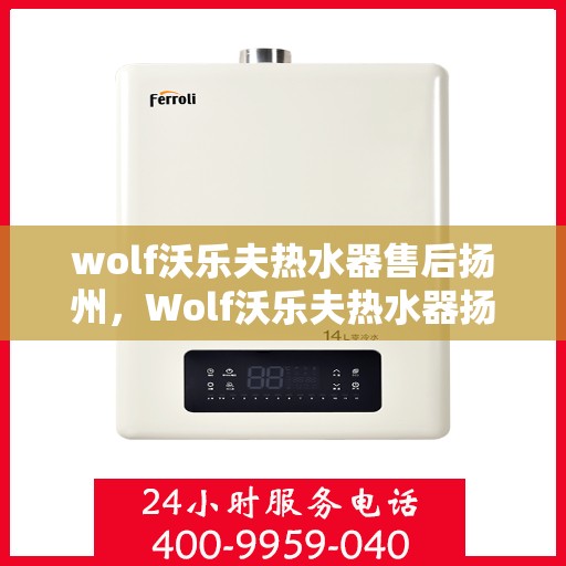 wolf沃乐夫热水器售后扬州，Wolf沃乐夫热水器扬州售后服务中心，专业团队，贴心服务