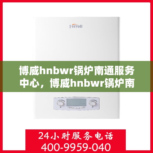 博威hnbwr锅炉南通服务中心，博威hnbwr锅炉南通专业服务中心