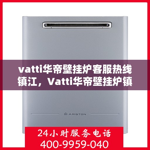 vatti华帝壁挂炉客服热线镇江，Vatti华帝壁挂炉镇江客服热线，专业解答，温暖您的生活