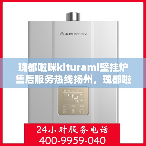瑰都啦咪kiturami壁挂炉售后服务热线扬州，瑰都啦咪kiturami壁挂炉扬州售后服务热线全面支持，专业团队为您解答疑惑