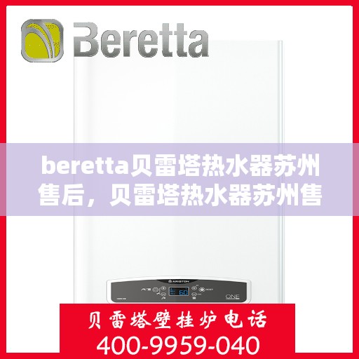 beretta贝雷塔热水器苏州售后，贝雷塔热水器苏州售后服务中心，专业维修与优质服务