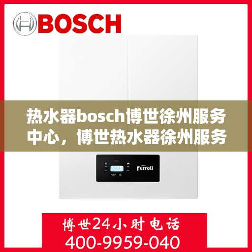 热水器bosch博世徐州服务中心，博世热水器徐州服务中心，专业维修与优质服务的完美结合