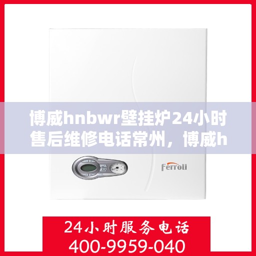 博威hnbwr壁挂炉24小时售后维修电话常州，博威hnbwr壁挂炉常州专业售后维修团队全天候服务热线！