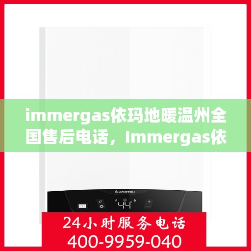 immergas依玛地暖温州全国售后电话，Immergas依玛地暖温州全国售后热线及维修服务解析