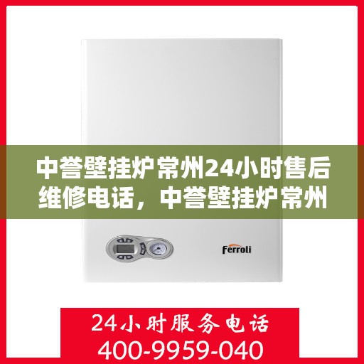 中誉壁挂炉常州24小时售后维修电话，中誉壁挂炉常州全天候售后维修热线公布