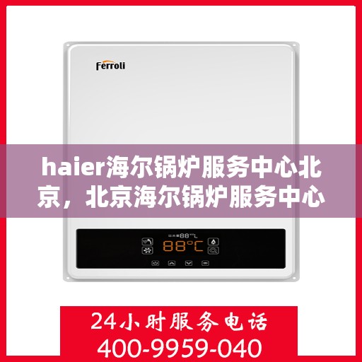 haier海尔锅炉服务中心北京，北京海尔锅炉服务中心，专业维护，高效运行