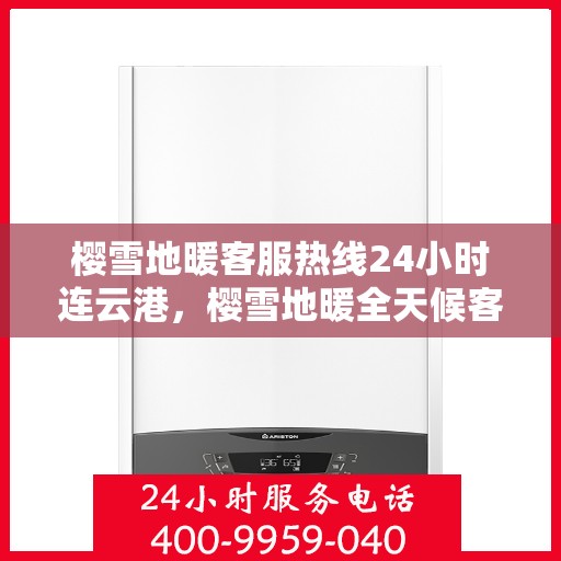 樱雪地暖客服热线24小时连云港，樱雪地暖全天候客服热线，连云港地区24小时温暖服务不打烊