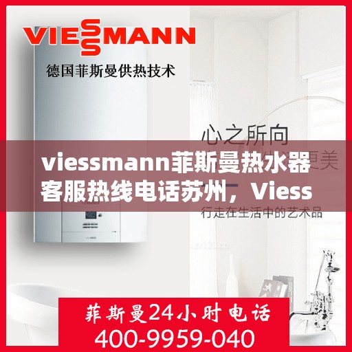 viessmann菲斯曼热水器客服热线电话苏州，Viessmann菲斯曼热水器苏州客服热线电话及维修服务指南