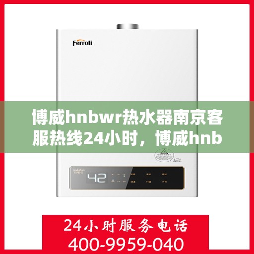 博威hnbwr热水器南京客服热线24小时，博威hnbwr热水器南京全天候客服热线，专业解答，温暖无忧