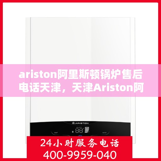 ariston阿里斯顿锅炉售后电话天津，天津Ariston阿里斯顿锅炉售后电话及服务一览
