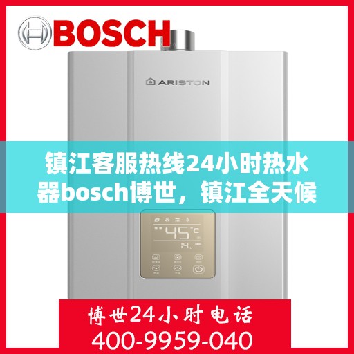 镇江客服热线24小时热水器bosch博世，镇江全天候客服热线，博世热水器24小时温暖服务