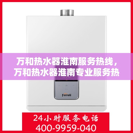 万和热水器淮南服务热线，万和热水器淮南专业服务热线，您的温暖，我们的承诺。