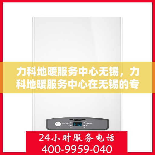 力科地暖服务中心无锡，力科地暖服务中心在无锡的专业服务之旅