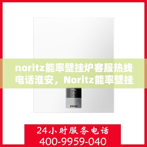 noritz能率壁挂炉客服热线电话淮安，Noritz能率壁挂炉淮安客服热线电话及售后服务指南