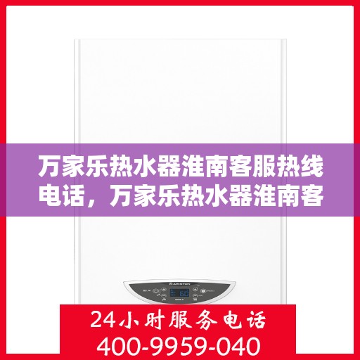 万家乐热水器淮南客服热线电话，万家乐热水器淮南客服热线全解析