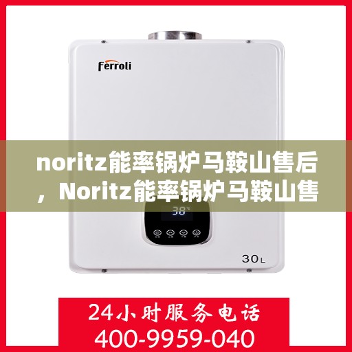 noritz能率锅炉马鞍山售后，Noritz能率锅炉马鞍山售后服务详解