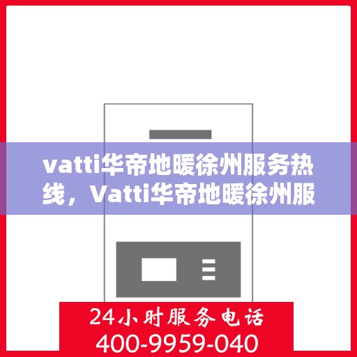 vatti华帝地暖徐州服务热线，Vatti华帝地暖徐州服务热线，专业温暖，一触即达
