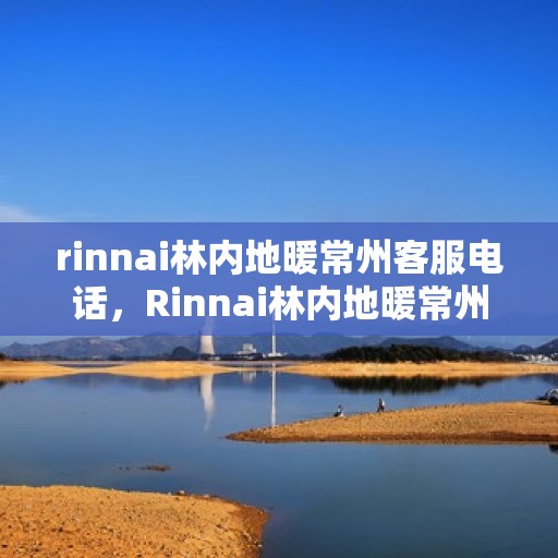 rinnai林内地暖常州客服电话，Rinnai林内地暖常州客服热线，专业解答与地暖相关疑难问题