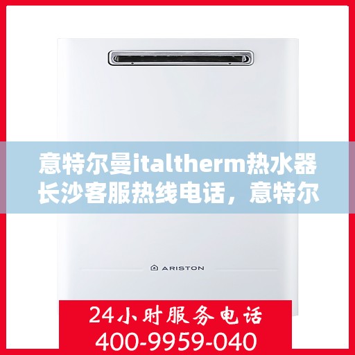 意特尔曼italtherm热水器长沙客服热线电话，意特尔曼italtherm热水器长沙客服热线详解，专业售后，贴心服务！