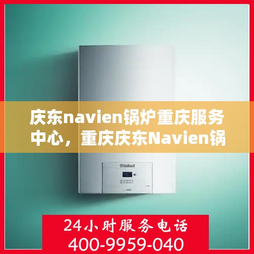 庆东navien锅炉重庆服务中心，重庆庆东Navien锅炉专业服务中心