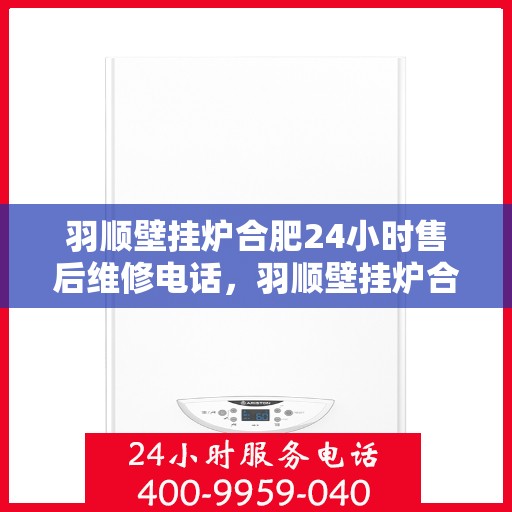 羽顺壁挂炉合肥24小时售后维修电话，羽顺壁挂炉合肥全天候售后维修热线