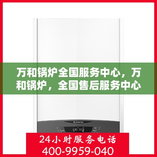 万和锅炉全国服务中心，万和锅炉，全国售后服务中心，专业服务在身边