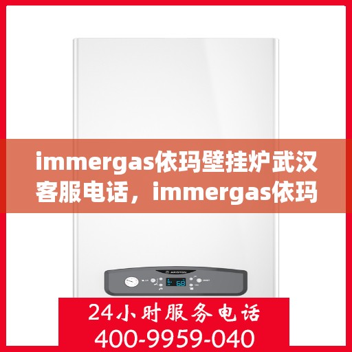 immergas依玛壁挂炉武汉客服电话，immergas依玛壁挂炉武汉客服热线及服务指南