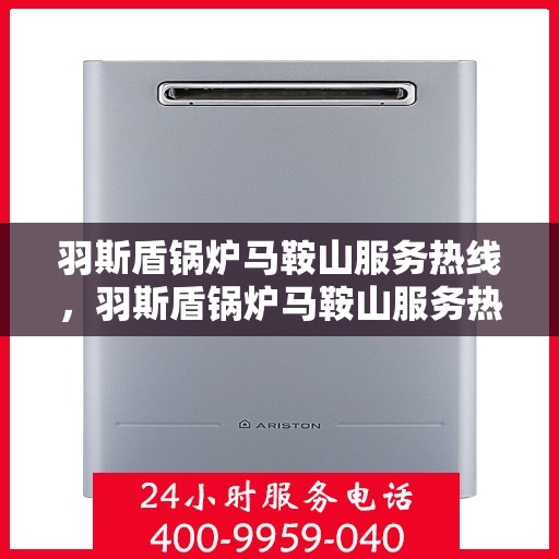 羽斯盾锅炉马鞍山服务热线，羽斯盾锅炉马鞍山服务热线，专业维修与保养一站式解决方案