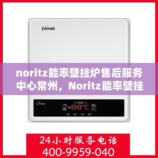 noritz能率壁挂炉售后服务中心常州，Noritz能率壁挂炉常州售后服务中心，专业维修，贴心服务