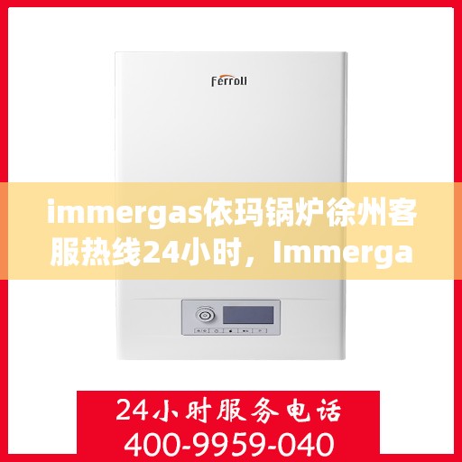 immergas依玛锅炉徐州客服热线24小时，Immergas依玛锅炉徐州全天候客服热线，贴心服务不打烊