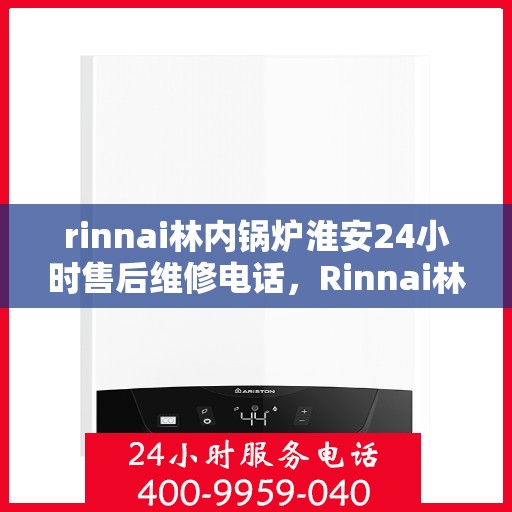 rinnai林内锅炉淮安24小时售后维修电话，Rinnai林内锅炉淮安全天候售后维修服务热线