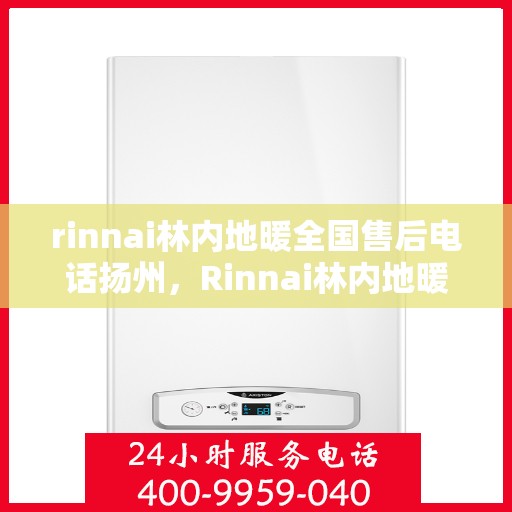 rinnai林内地暖全国售后电话扬州，Rinnai林内地暖全国售后电话在扬州——专业地暖服务，细致售后保障