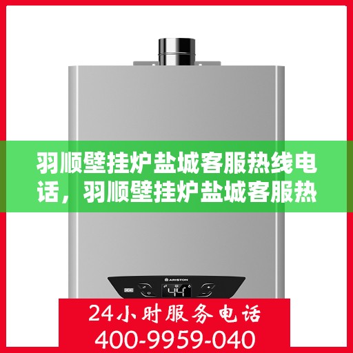 羽顺壁挂炉盐城客服热线电话，羽顺壁挂炉盐城客服热线电话公布，专业服务就在您身边！