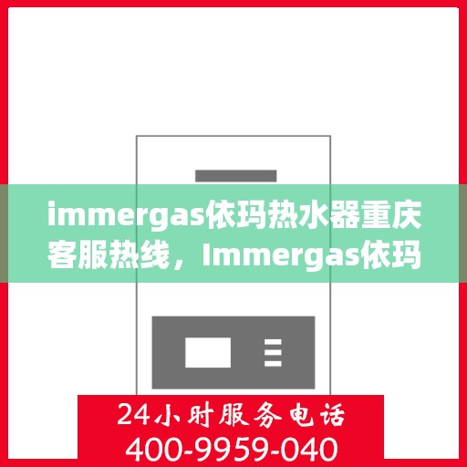 immergas依玛热水器重庆客服热线，Immergas依玛热水器重庆客服热线全攻略，专业解答，贴心服务