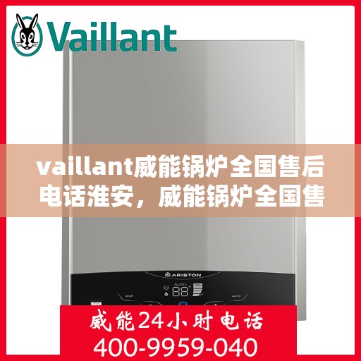 vaillant威能锅炉全国售后电话淮安，威能锅炉全国售后电话淮安，专业维修与服务质量保障