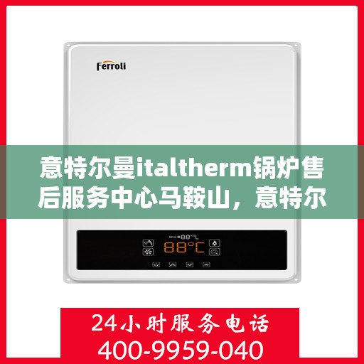 意特尔曼italtherm锅炉售后服务中心马鞍山，意特尔曼italtherm锅炉马鞍山售后服务中心，专业维修与贴心服务