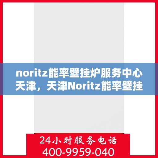 noritz能率壁挂炉服务中心天津，天津Noritz能率壁挂炉服务中心，专业维修与保养一站式解决方案