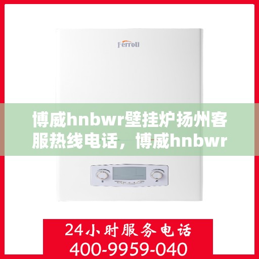 博威hnbwr壁挂炉扬州客服热线电话，博威hnbwr壁挂炉扬州客服热线电话全攻略，一站式服务，温暖您的生活