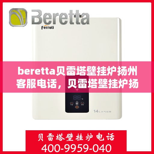 beretta贝雷塔壁挂炉扬州客服电话，贝雷塔壁挂炉扬州客服热线及售后服务指南