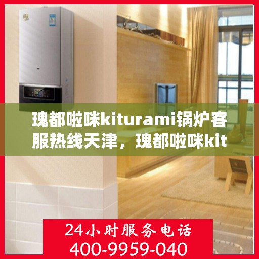 瑰都啦咪kiturami锅炉客服热线天津，瑰都啦咪kiturami锅炉天津客服热线，专业解答您的锅炉问题