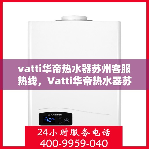 vatti华帝热水器苏州客服热线，Vatti华帝热水器苏州客服热线，专业解答，贴心服务