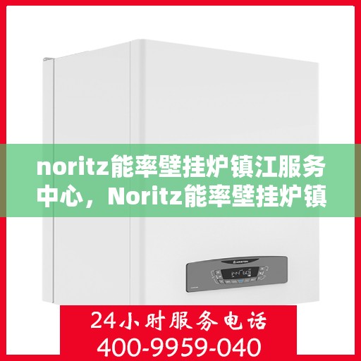 noritz能率壁挂炉镇江服务中心，Noritz能率壁挂炉镇江专业服务中心
