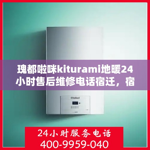 瑰都啦咪kiturami地暖24小时售后维修电话宿迁，宿迁瑰都啦咪地暖售后服务热线，全天候24小时维修电话公布