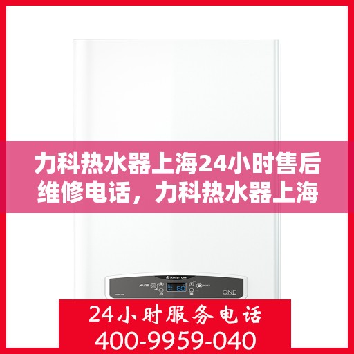 力科热水器上海24小时售后维修电话，力科热水器上海全天候售后维修热线，专业服务的承诺与信赖之选