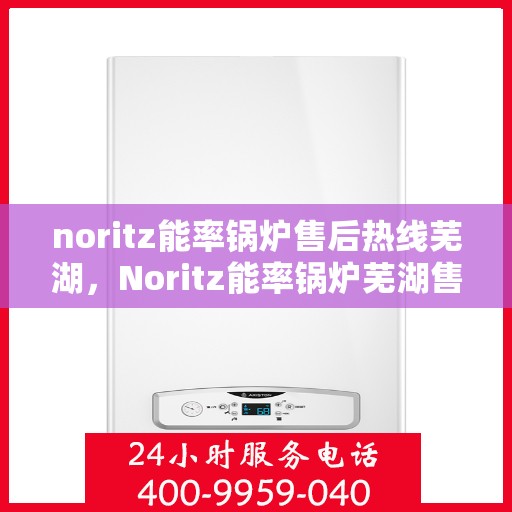 noritz能率锅炉售后热线芜湖，Noritz能率锅炉芜湖售后热线及服务一览