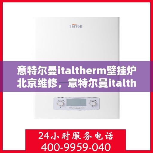 意特尔曼italtherm壁挂炉北京维修，意特尔曼italtherm壁挂炉北京专业维修服务