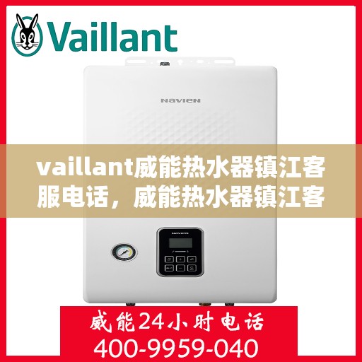 vaillant威能热水器镇江客服电话，威能热水器镇江客服热线及售后服务指南