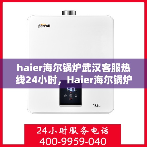 haier海尔锅炉武汉客服热线24小时，Haier海尔锅炉武汉全天候客服热线，贴心服务不打烊
